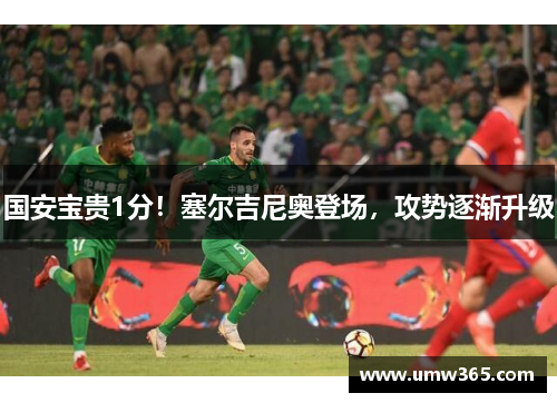 国安宝贵1分！塞尔吉尼奥登场，攻势逐渐升级