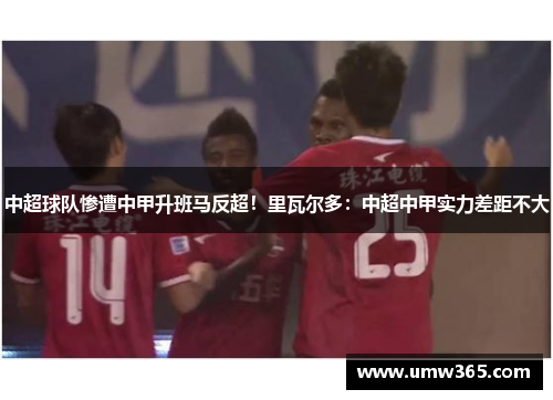 中超球队惨遭中甲升班马反超！里瓦尔多：中超中甲实力差距不大