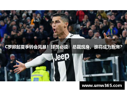 C罗掀起夏季转会风暴！球员必读：总裁现身，谁将成为新宠？