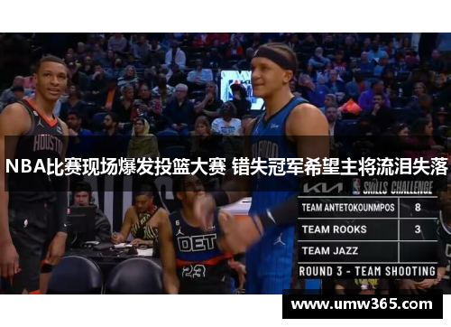 NBA比赛现场爆发投篮大赛 错失冠军希望主将流泪失落