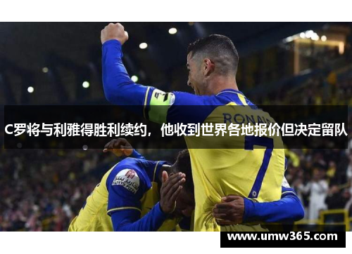 C罗将与利雅得胜利续约，他收到世界各地报价但决定留队